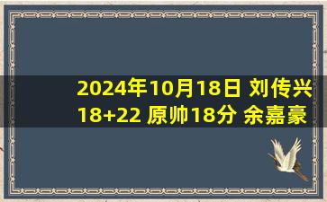 2024年10月18日 刘传兴18+22 原帅18分 余嘉豪20+10 山西力克浙江取3连胜